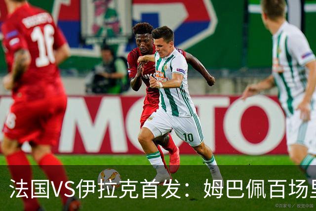 法国VS伊拉克首发：姆巴佩百场里程碑 奥利塞配登贝莱
